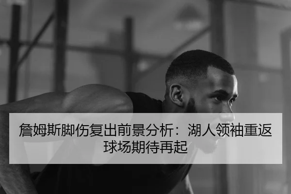 詹姆斯脚伤复出前景分析：湖人领袖重返球场期待再起 - biyisports